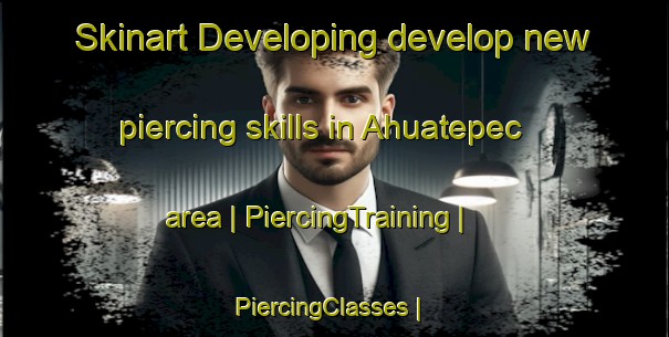 Skinart Developing develop new piercing skills in Ahuatepec area | PiercingTraining | PiercingClasses | SkinartTraining-Mexico